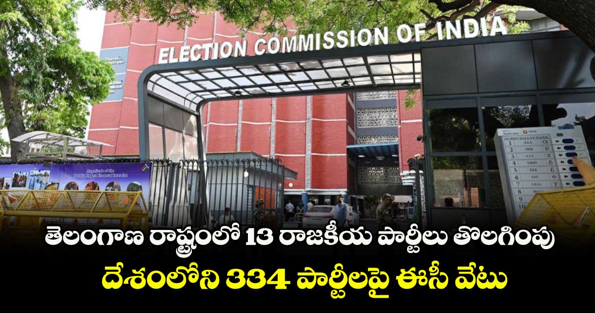 తెలంగాణ రాష్ట్రంలో 13 రాజకీయ పార్టీలు తొలగింపు..దేశంలోని 334 పార్టీలపై ఈసీ వేటు
