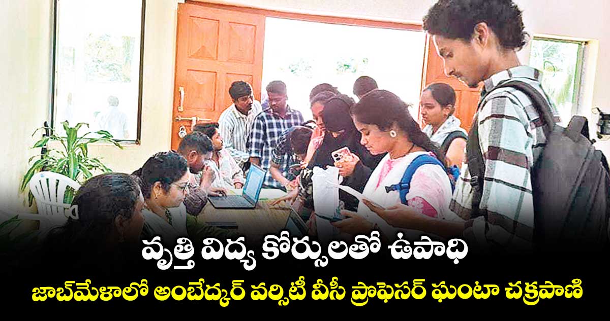 వృత్తి విద్య కోర్సులతో ఉపాధి..జాబ్మేళాలో అంబేద్కర్ వర్సిటీ వీసీ ప్రొఫెసర్ ఘంటా చక్రపాణి