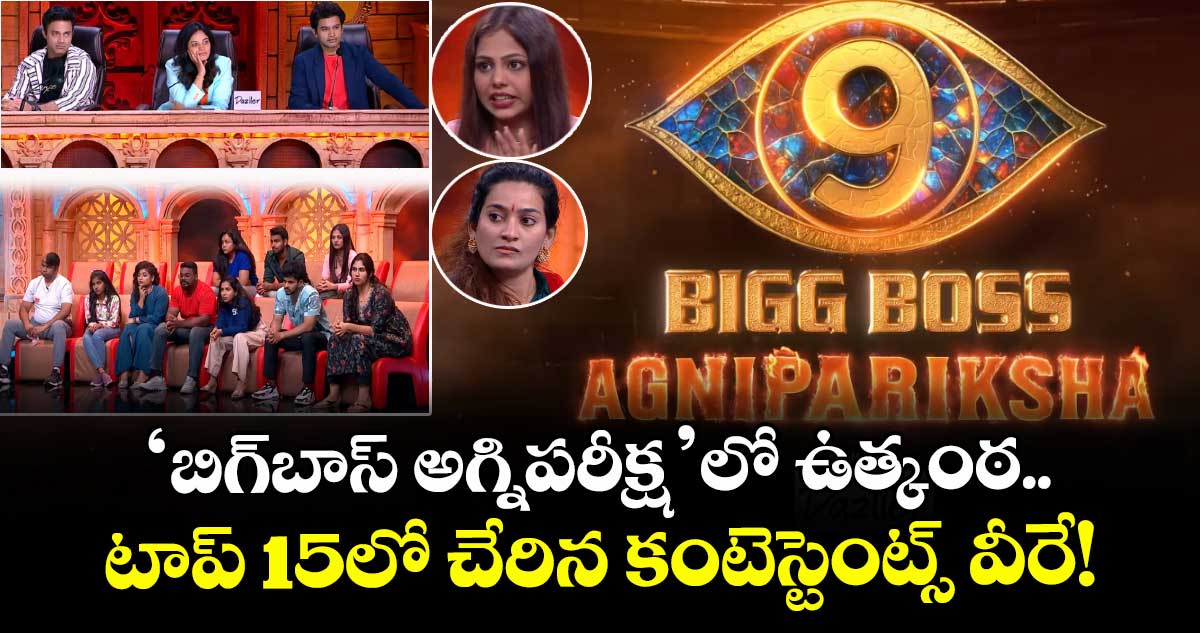 Bigg Boss 9 : 'బిగ్బాస్ అగ్నిపరీక్ష'లో ఉత్కంఠ... టాప్ 15లో చేరిన కంటెస్టెంట్స్ వీరే!