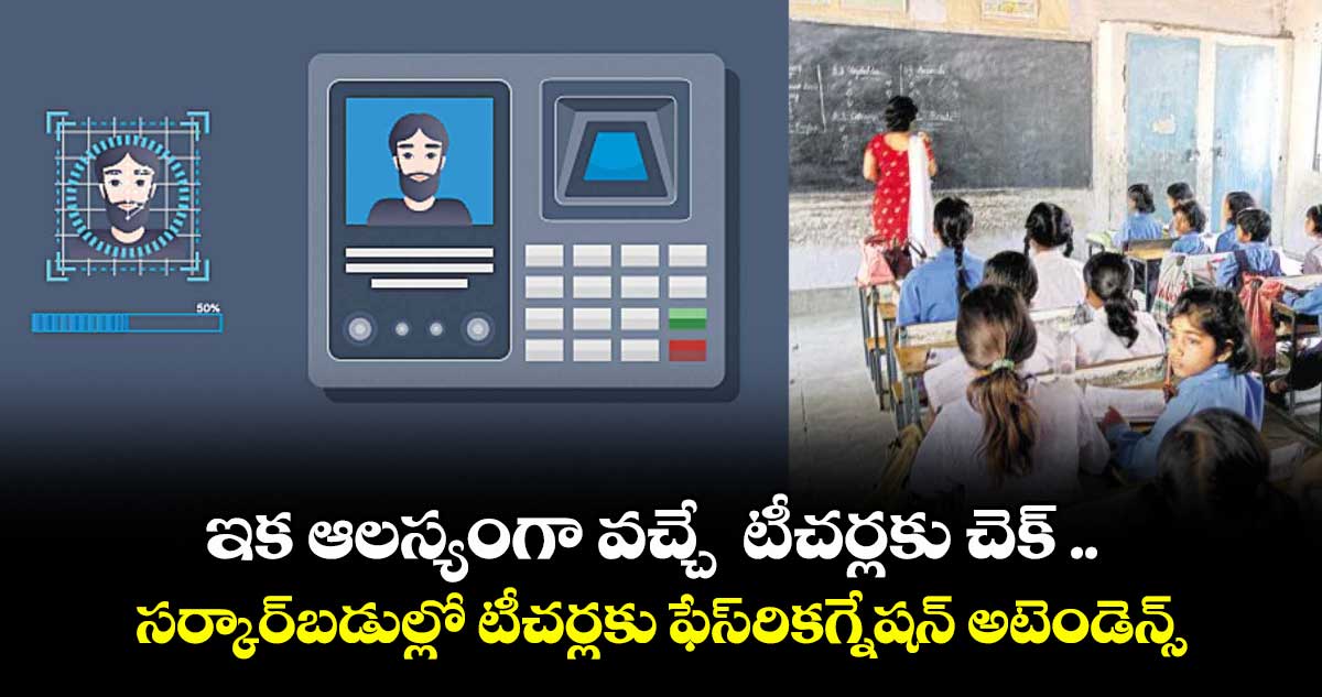 ఇక ఆలస్యంగా వచ్చే టీచర్లకు చెక్ .. సర్కార్బడుల్లో టీచర్లకు ఫేస్రికగ్నేషన్ అటెండెన్స్