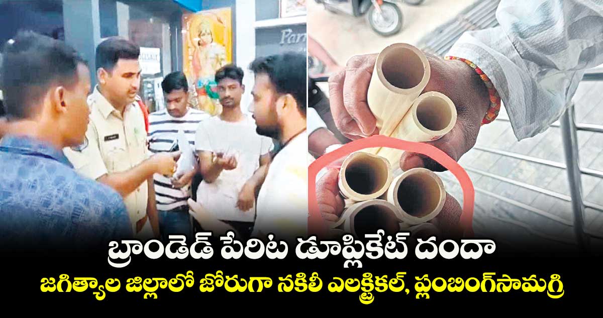 బ్రాండెడ్ పేరిట డూప్లికేట్ దందా .. జగిత్యాల జిల్లాలో జోరుగా నకిలీ ఎలక్ట్రికల్, ప్లంబింగ్ సామగ్రి