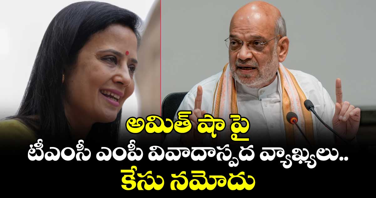 Mahua Moitra:అమిత్ షా పై టీఎంసీ ఎంపీ వివాదాస్పద వ్యాఖ్యలు..కేసు నమోదు