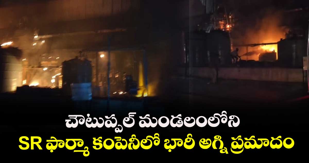 చౌటుప్పల్ మండలంలోని SR ఫార్మా కంపెనీలో భారీ అగ్ని ప్రమాదం