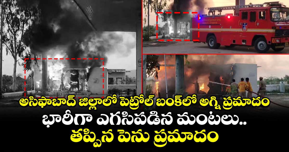 అసిఫాబాద్ జిల్లాలో పెట్రోల్ బంక్⁭లో అగ్ని ప్రమాదం.. భారీగా ఎగసిపడిన మంటలు.. తప్పిన పెను ప్రమాదం