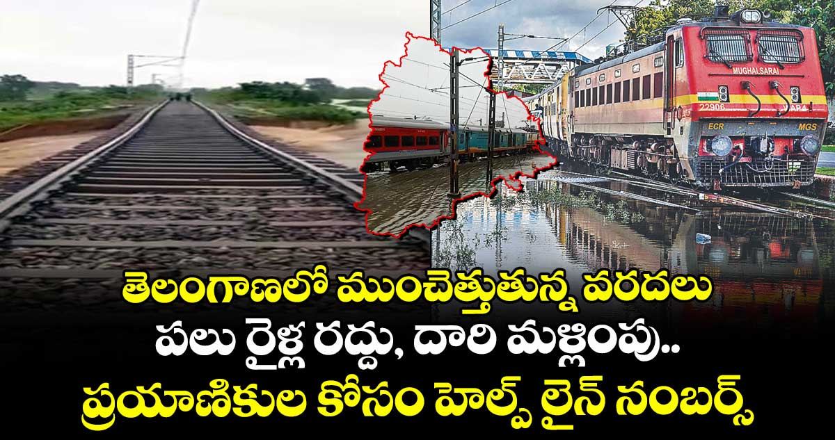 తెలంగాణలో ముంచెత్తుతున్న వరదలు: పలు రైళ్ల రద్దు, దారి మళ్లింపు.. ప్రయాణికుల కోసం హెల్ప్ లైన్ నంబర్స్..