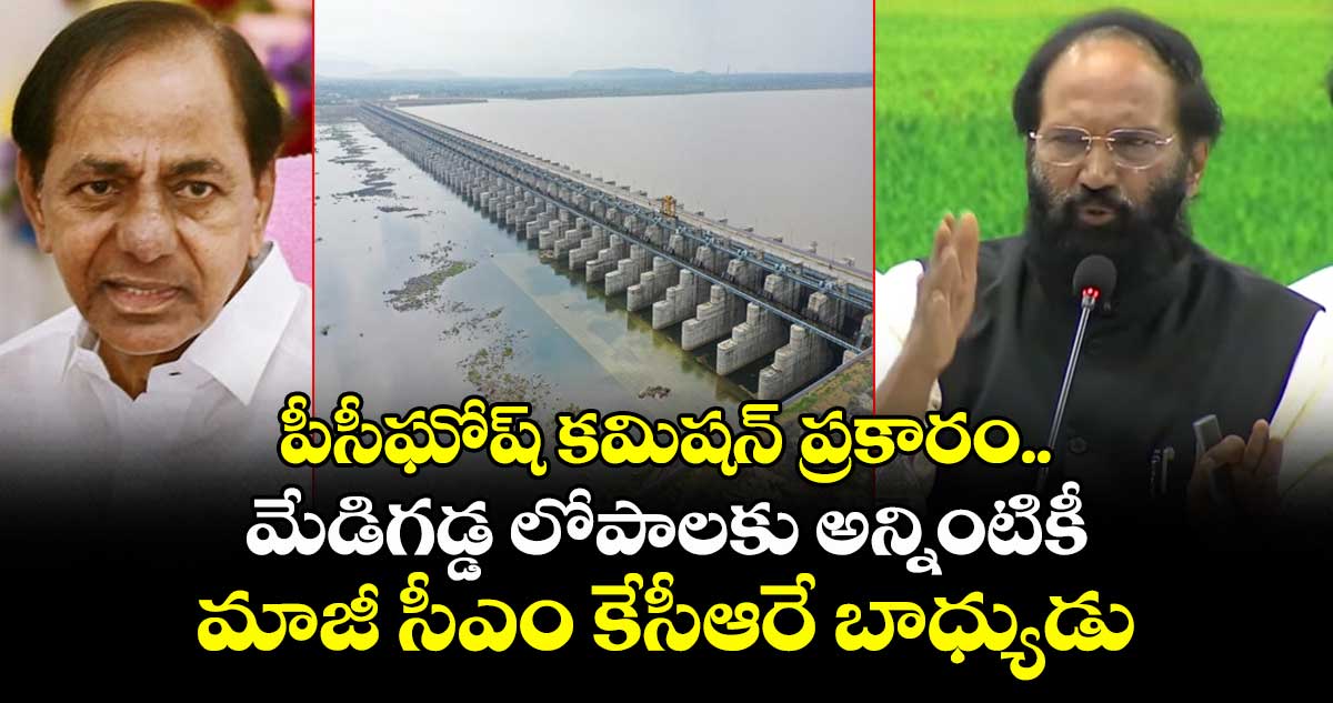 పీసీఘోష్ కమిషన్ ప్రకారం.. మేడిగడ్డ లోపాలకు అన్నింటికీ మాజీ సీఎం కేసీఆరే బాధ్యుడు : మంత్రి ఉత్తమ్