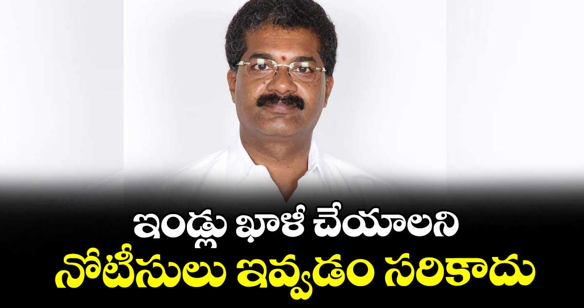 ఇండ్లు ఖాళీ చేయాలని నోటీసులు ఇవ్వడం సరికాదు