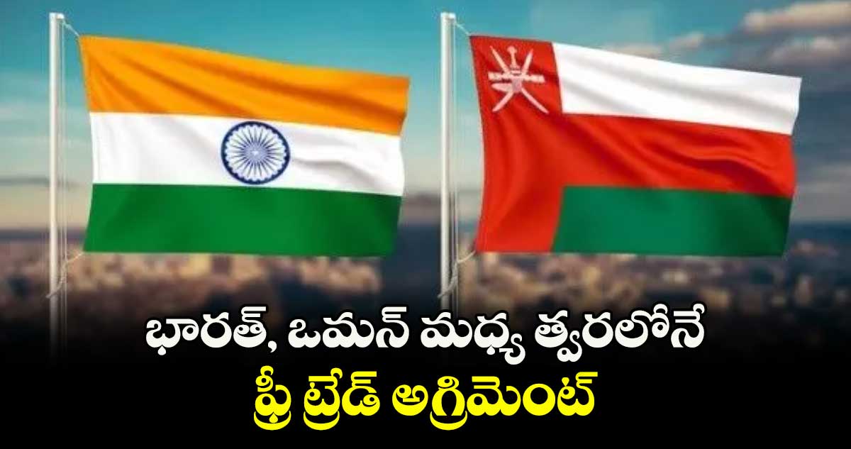 భారత్, ఒమన్ మధ్య త్వరలోనే ఫ్రీ ట్రేడ్అగ్రిమెంట్