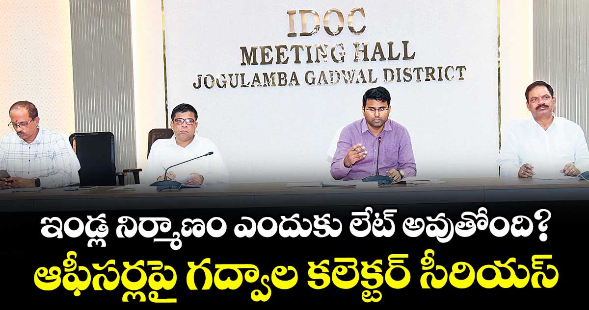 ఇండ్ల నిర్మాణం ఎందుకు లేట్ అవుతోంది?..ఆఫీసర్లపై గద్వాల కలెక్టర్ సీరియస్