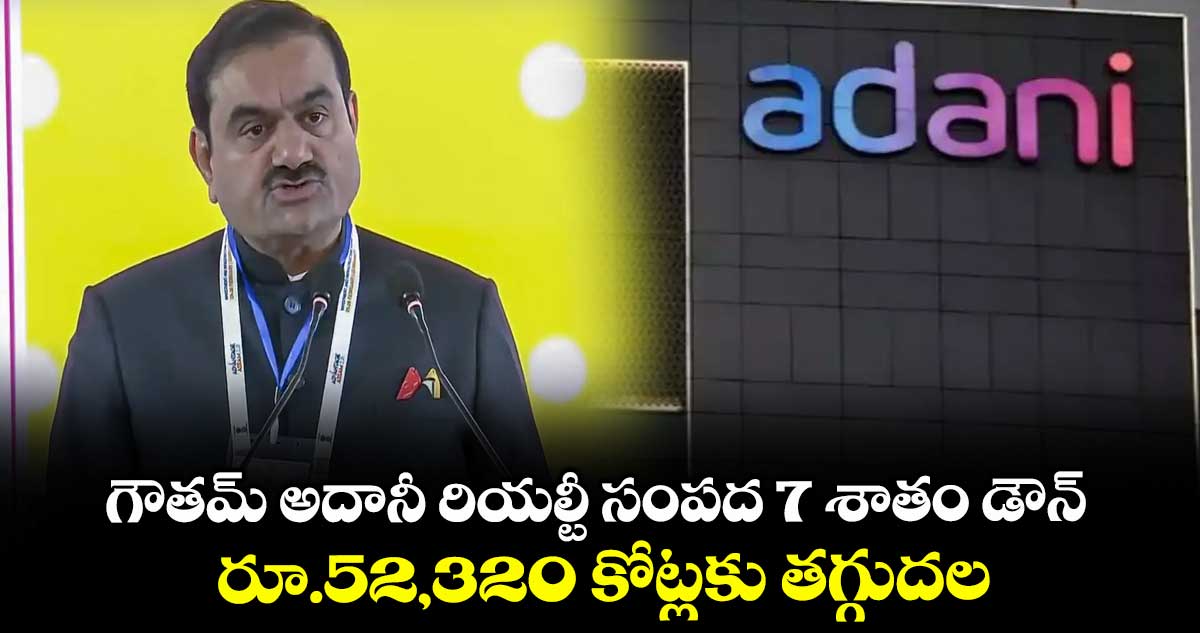 గౌతమ్ అదానీ రియల్టీ సంపద 7 శాతం డౌన్ .. రూ.52,320 కోట్లకు తగ్గుదల