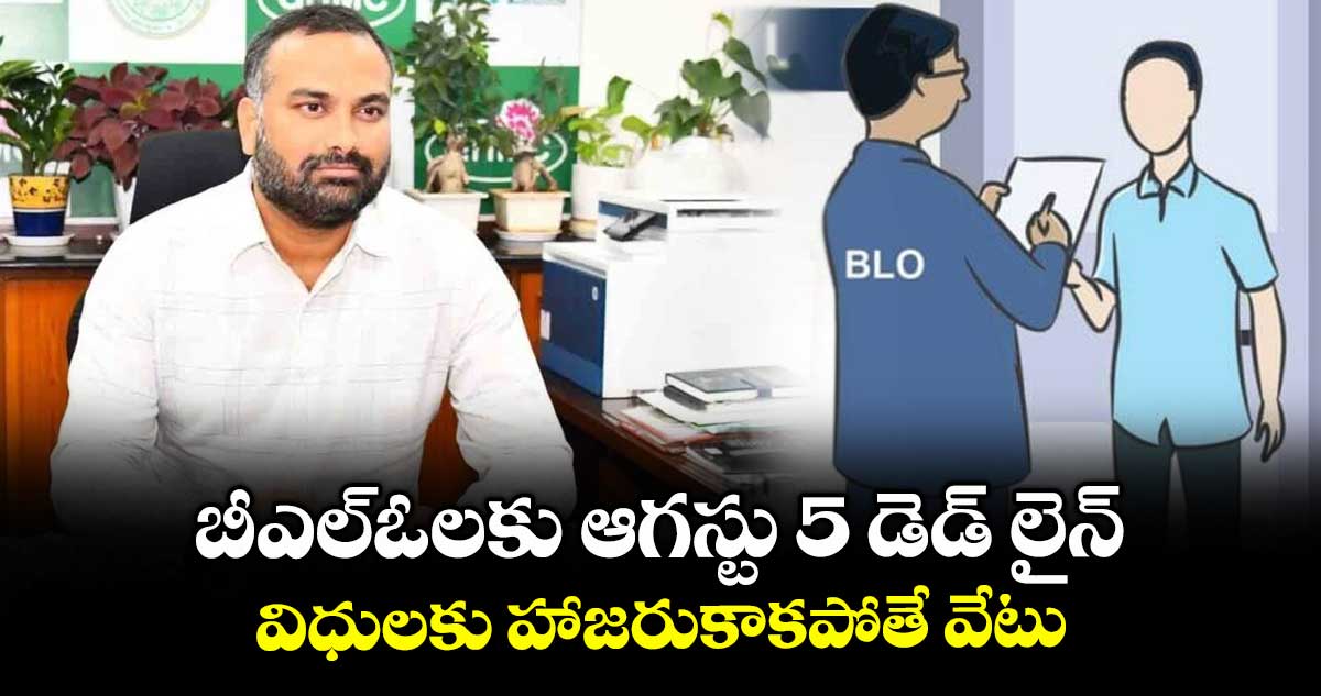 బీఎల్ఓలకు ఆగస్టు 5  డెడ్ లైన్ ..విధులకు హాజరుకాకపోతే వేటు