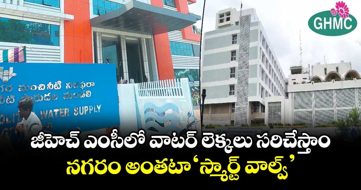 జీహెచ్ ఎంసీలో వాటర్ లెక్కలు సరిచేస్తాం.. నగరం అంతటా  ‘స్మార్ట్ వాల్వ్’