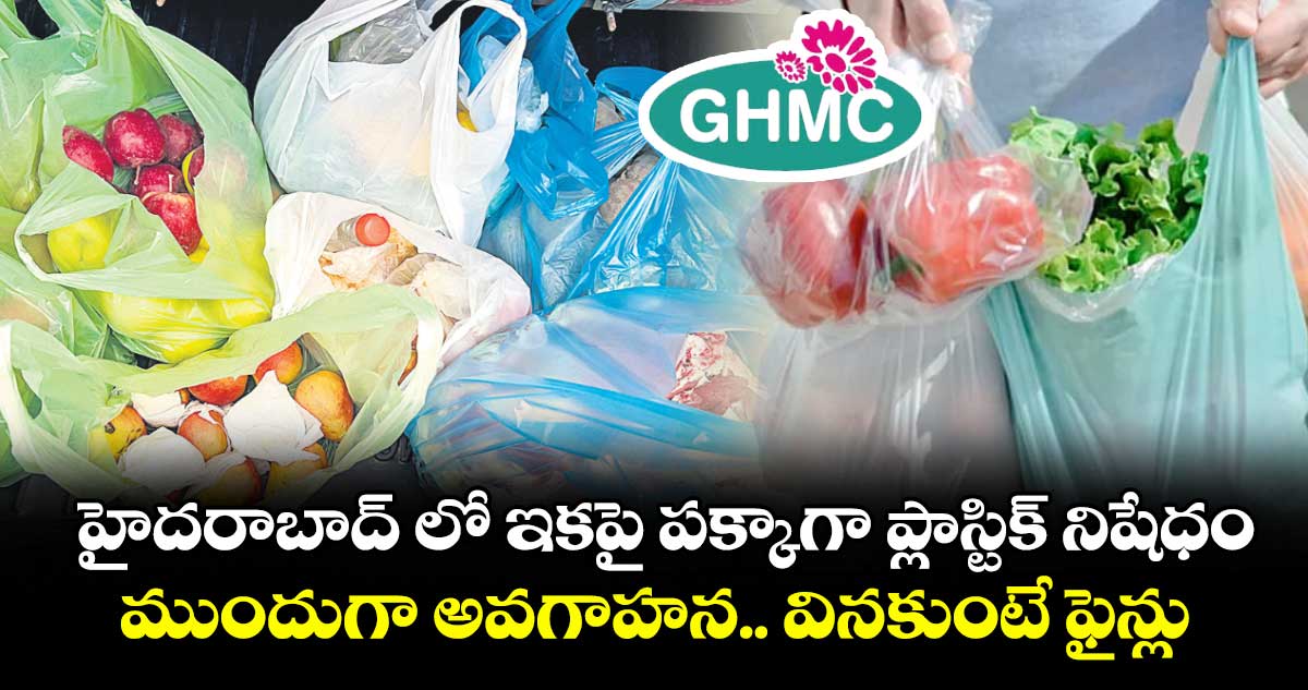 హైదరాబాద్ లో ఇకపై పక్కాగా ప్లాస్టిక్ నిషేధం... ముందుగా అవగాహన.. వినకుంటే ఫైన్లు