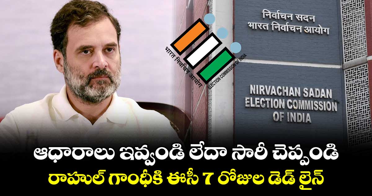ఆధారాలు ఇవ్వండి లేదా సారీ చెప్పండి: రాహుల్ గాంధీకి ఈసీ 7 రోజుల డెడ్ లైన్
