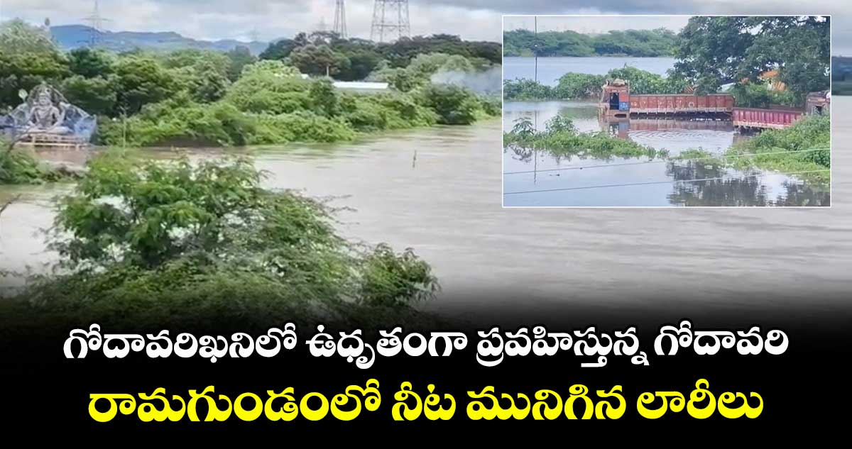 గోదావరిఖనిలో ఉధృతంగా ప్రవహిస్తున్న గోదావరి..రామగుండంలో నీట మునిగిన లారీలు