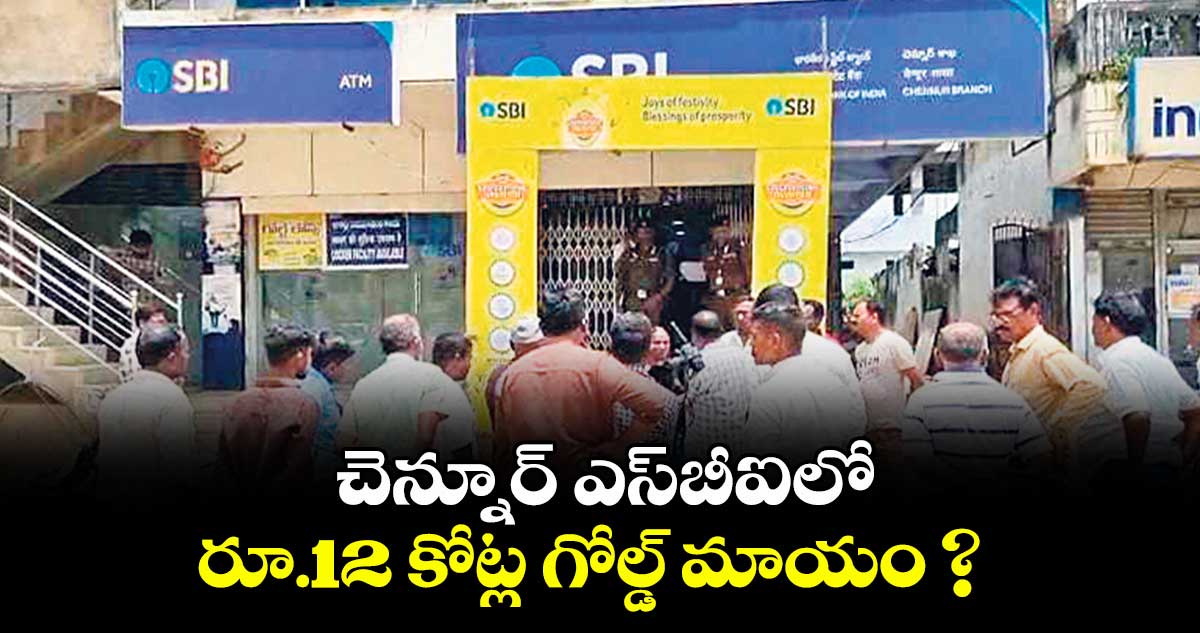 చెన్నూర్ ఎస్బీఐలో రూ.12 కోట్ల గోల్డ్ మాయం ?