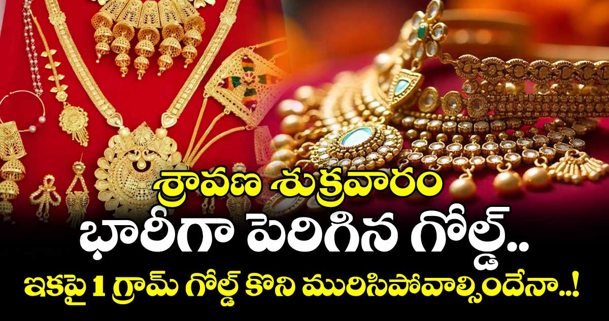 Gold Rate: శ్రావణ శుక్రవారం భారీగా పెరిగిన గోల్డ్.. ఇకపై 1 గ్రామ్ గోల్డ్ కొని మురిసిపోవాల్సిందేనా..!