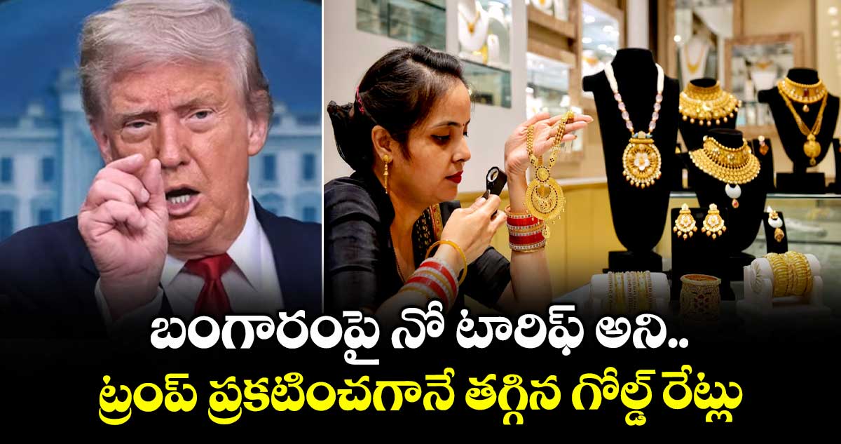 బంగారంపై నో టారిఫ్ అని ట్రంప్ ప్రకటించగానే తగ్గిన గోల్డ్ రేట్లు
