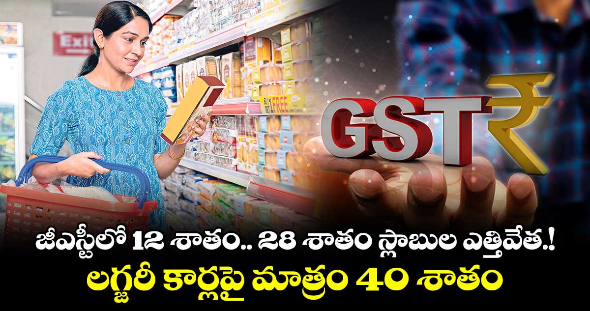 జీఎస్టీలో 12 శాతం.. 28 శాతం స్లాబుల ఎత్తివేత.!..లగ్జరీ కార్లపై మాత్రం 40 శాతం జీఎస్టీ