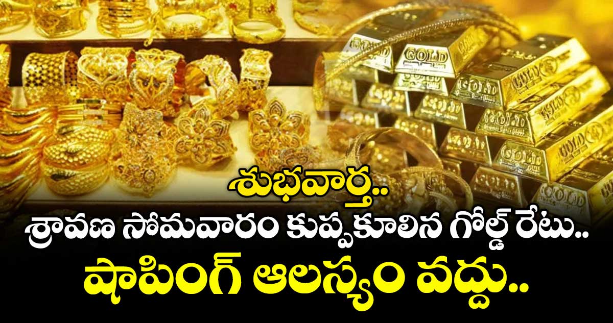 Gold Rate: శుభవార్త.. శ్రావణ సోమవారం కుప్పకూలిన గోల్డ్ రేటు.. షాపింగ్ ఆలస్యం వద్దు..