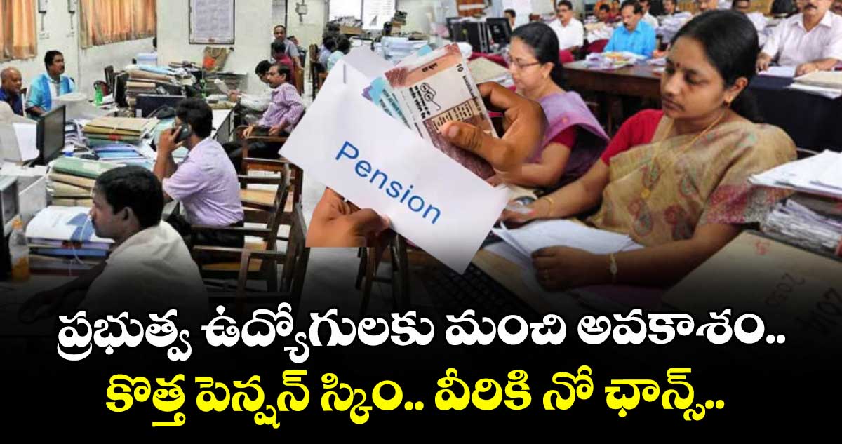 ప్రభుత్వ ఉద్యోగులకు మంచి అవకాశం.. కొత్త పెన్షన్ స్కిం.. వీరికి నో ఛాన్స్..
