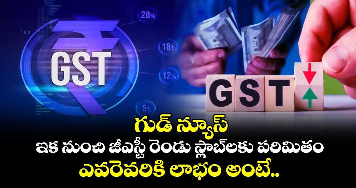 గుడ్ న్యూస్: ఇక నుంచి జీఎస్టీ రెండు స్లాబ్⁭లకు పరిమితం.. ఎవరెవరికి లాభం అంటే..