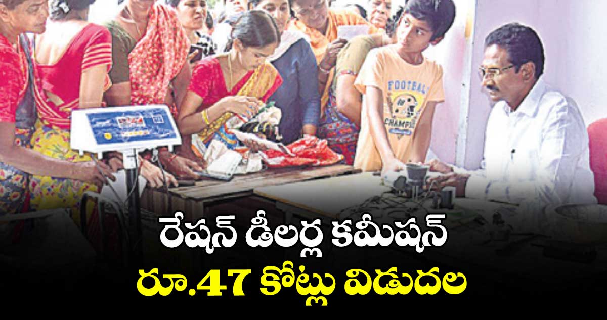 రేషన్ డీలర్ల కమీషన్ రూ.47 కోట్లు విడుదల