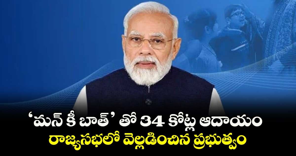 ‘మన్ కీ బాత్’ తో 34 కోట్ల ఆదాయం..రాజ్యసభలో వెల్లడించిన ప్రభుత్వం