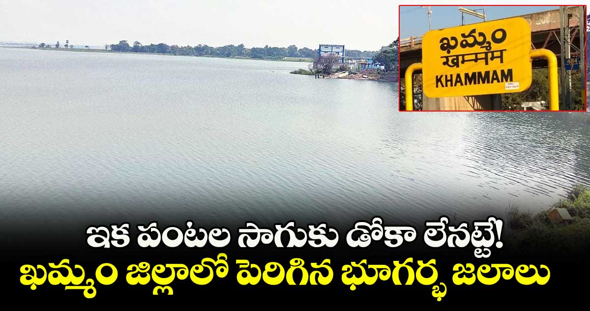 ఇక పంటల సాగుకు డోకా లేనట్టే!..ఖమ్మం జిల్లాలో పెరిగిన భూగర్భ జలాలు