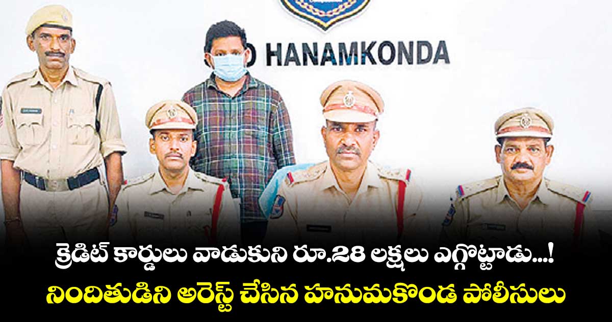 క్రెడిట్ కార్డులు వాడుకుని రూ.28 లక్షలు ఎగ్గొట్టాడు...! నిందితుడిని అరెస్ట్ చేసిన హనుమకొండ పోలీసులు