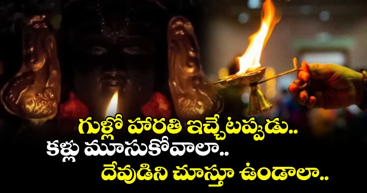 ఆధ్యాత్మికం:  గుళ్లో హారతి ఇచ్చేటప్పుడు.. కళ్లు మూసుకోవాలా.. దేవుడిని చూస్తూ ఉండాలా..