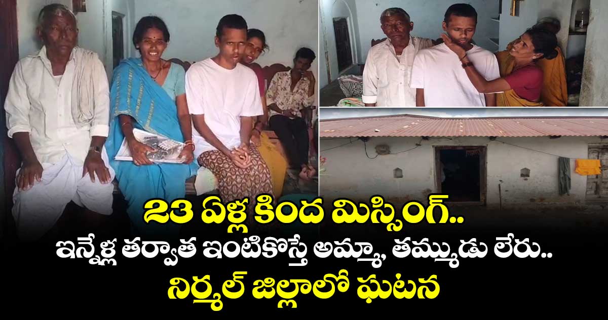 23 ఏళ్ల కింద మిస్సింగ్.. ఇన్నేళ్ల తర్వాత ఇంటికొస్తే అమ్మా, తమ్ముడు లేరు.. నిర్మల్ జిల్లాలో హృదయ విదారక ఘటన