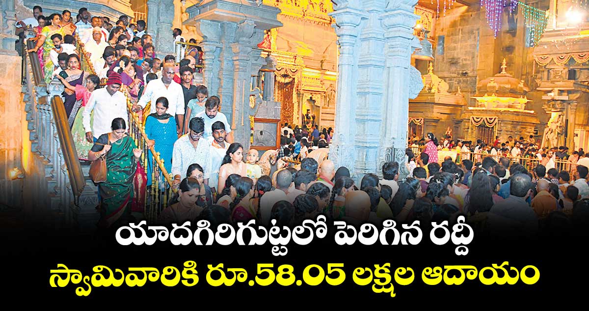 యాదగిరిగుట్టలో పెరిగిన రద్దీ ..స్వామివారికి రూ.58.05 లక్షల ఆదాయం