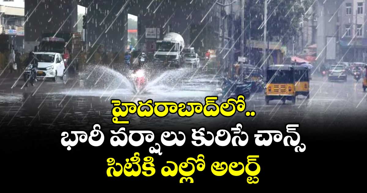 హైదరాబాద్లో భారీ వర్షాలు కురిసే చాన్స్.. సిటీకి ఎల్లో అలర్ట్
