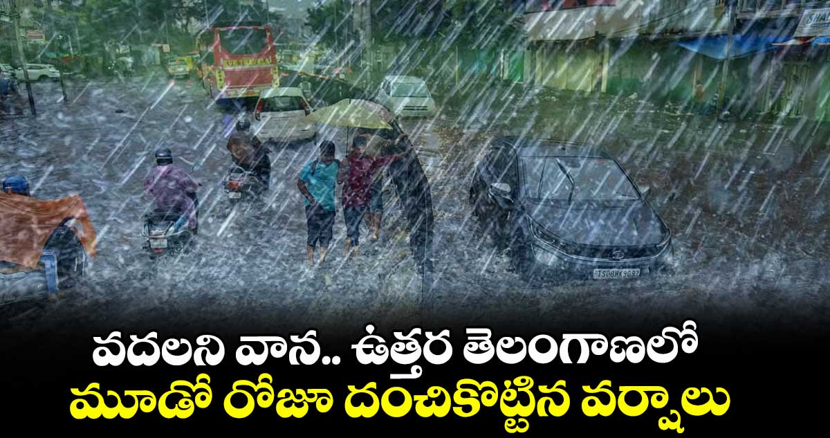 వదలని వాన.. ఉత్తర తెలంగాణలో మూడో రోజూ దంచికొట్టిన వర్షాలు 