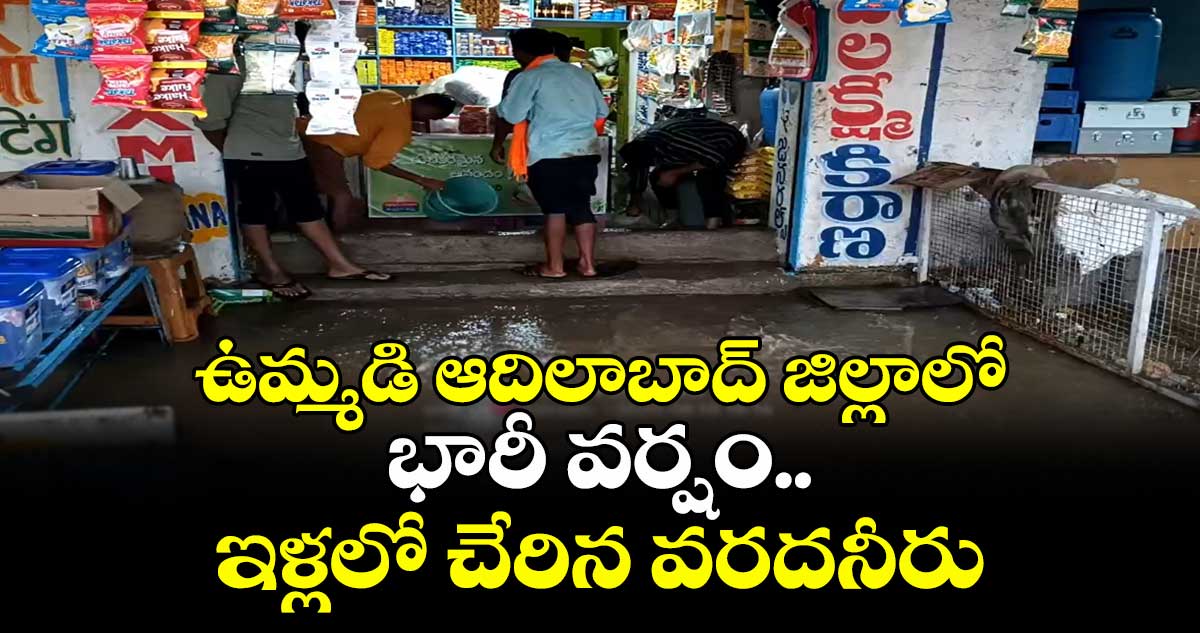 ఉమ్మడి ఆదిలాబాద్ జిల్లాలో భారీ వర్షం..ఇళ్లలో చేరిన వరదనీరు
