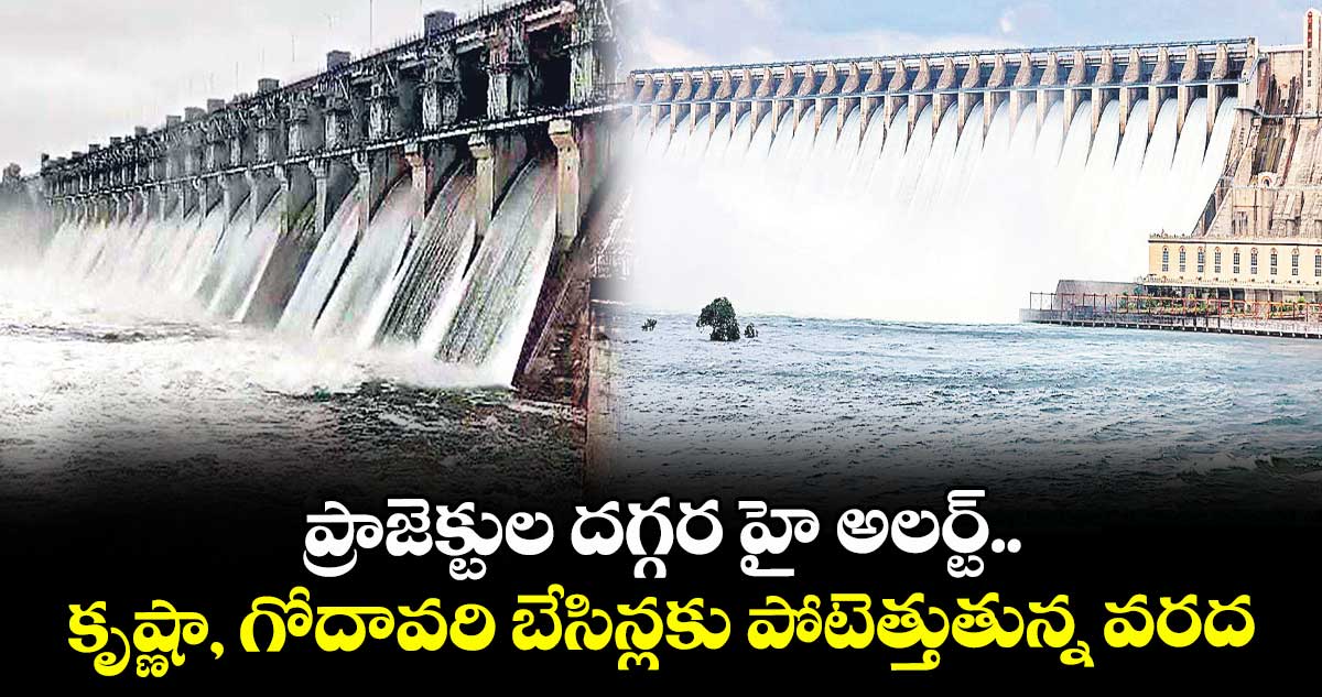 ప్రాజెక్టుల దగ్గర హై అలర్ట్.. కృష్ణా, గోదావరి బేసిన్లకు పోటెత్తుతున్న వరద