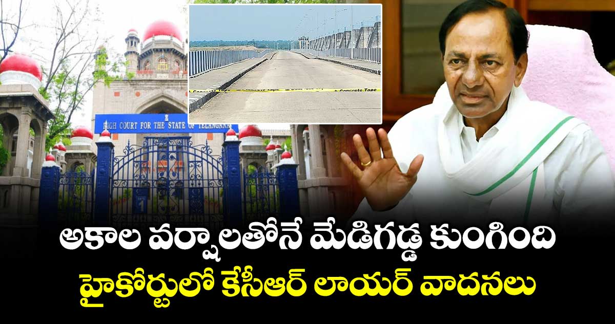 అకాల వర్షాలతోనే మేడిగడ్డ కుంగింది..హైకోర్టులో కేసీఆర్ లాయర్ వాదనలు