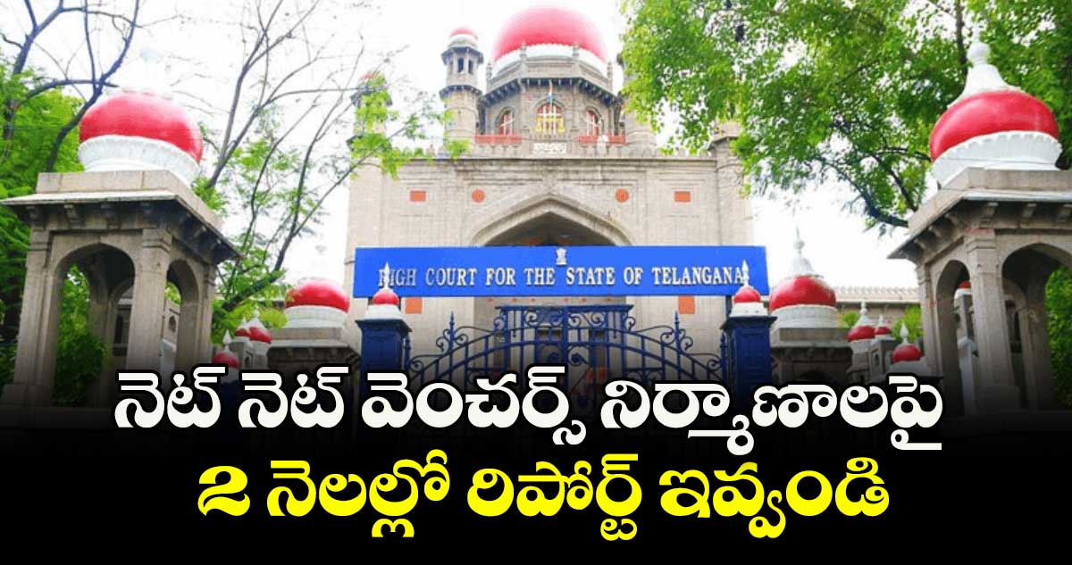 నెట్ నెట్ వెంచర్స్ నిర్మాణాలపై2 నెలల్లో రిపోర్ట్ ఇవ్వండి : హైకోర్టు 