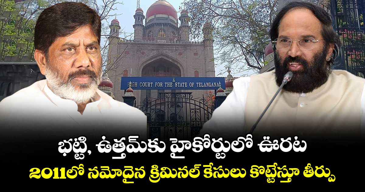 భట్టి, ఉత్తమ్ కు హైకోర్టులో ఊరట..2011లో నమోదైన క్రిమినల్ కేసులు కొట్టేస్తూ తీర్పు