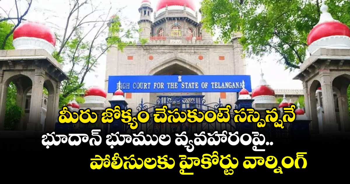 మీరు జోక్యం చేసుకుంటే సస్పెన్షనే..భూదాన్ భూముల వ్యవహారంపై పోలీసులకు హైకోర్టు వార్నింగ్