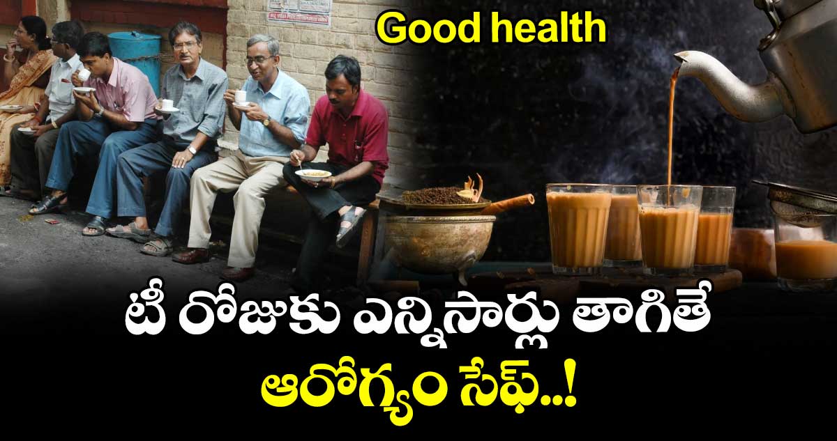 Good health: టీ రోజుకు ఎన్నిసార్లు తాగితే ఆరోగ్యం సేఫ్..!