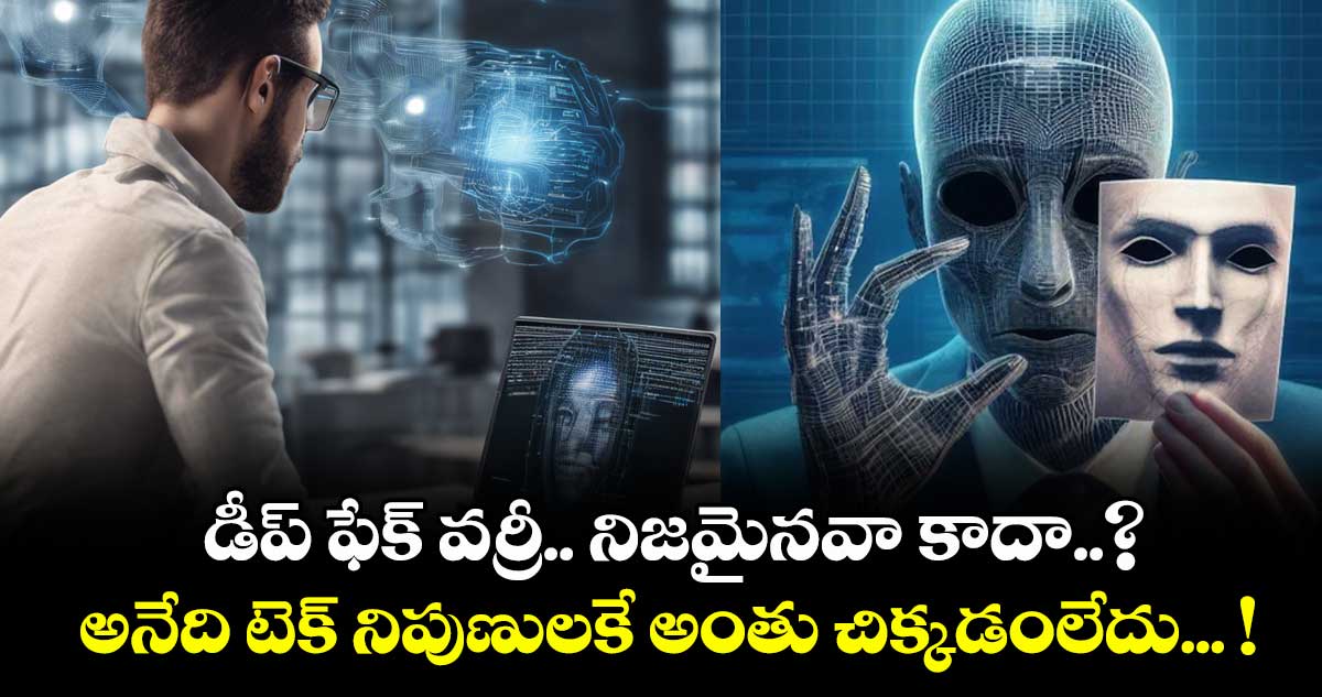 డీప్ ఫేక్ వర్రీ.. నిజమైనవా కాదా..? అనేది టెక్ నిపుణులకే అంతు చిక్కడంలేదు... !