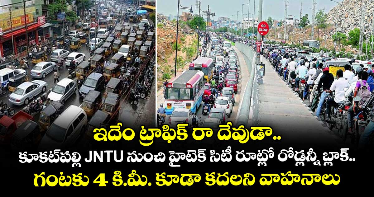 ఇదేం ట్రాఫిక్ రా దేవుడా.. కూకట్⁭పల్లి JNTU నుంచి హైటెక్ సిటీ రూట్లో రోడ్లన్నీ బ్లాక్.. గంటకు 4 కి.మీ. కూడా కదలని వాహనాలు