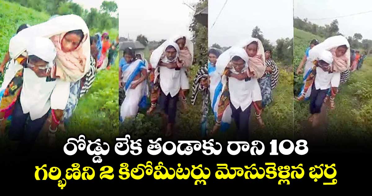 రోడ్డు లేక తండాకు రాని 108.. గర్భిణిని 2 కిలోమీటర్లు మోసుకెళ్లిన భర్త