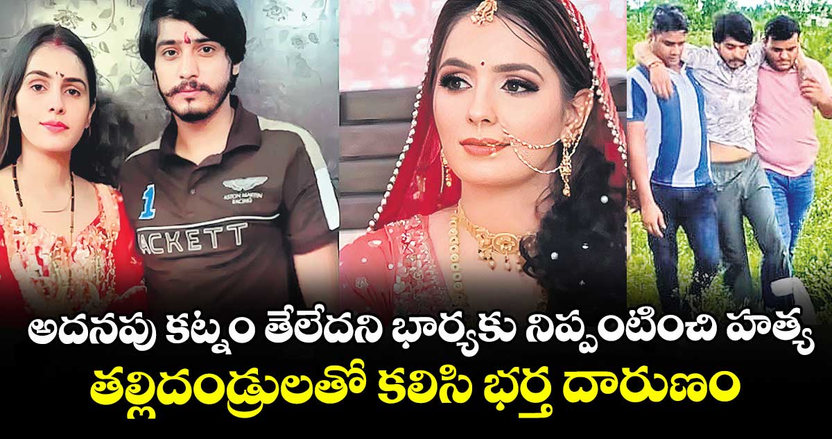 అదనపు కట్నం తేలేదని భార్యకు నిప్పంటించి హత్య... తల్లిదండ్రులతో కలిసి భర్త దారుణం