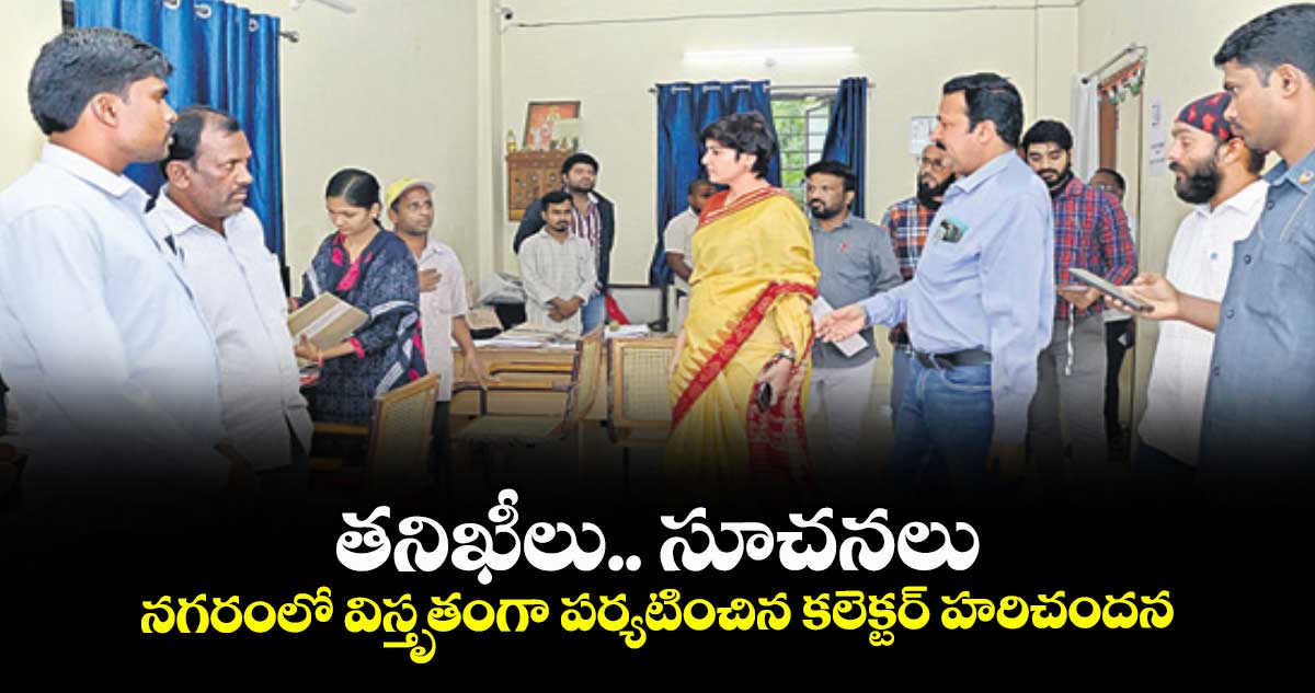 తనిఖీలు.. సూచనలు: నగరంలో విస్తృతంగా పర్యటించిన కలెక్టర్ హరిచందన