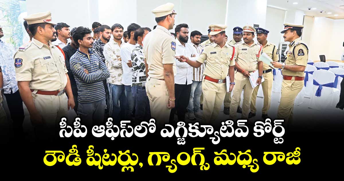 Hyderabad : సీపీ ఆఫీస్ లో ఎగ్జిక్యూటివ్ కోర్ట్ .. రౌడీ షీటర్లు, గ్యాంగ్స్ మధ్య రాజీ