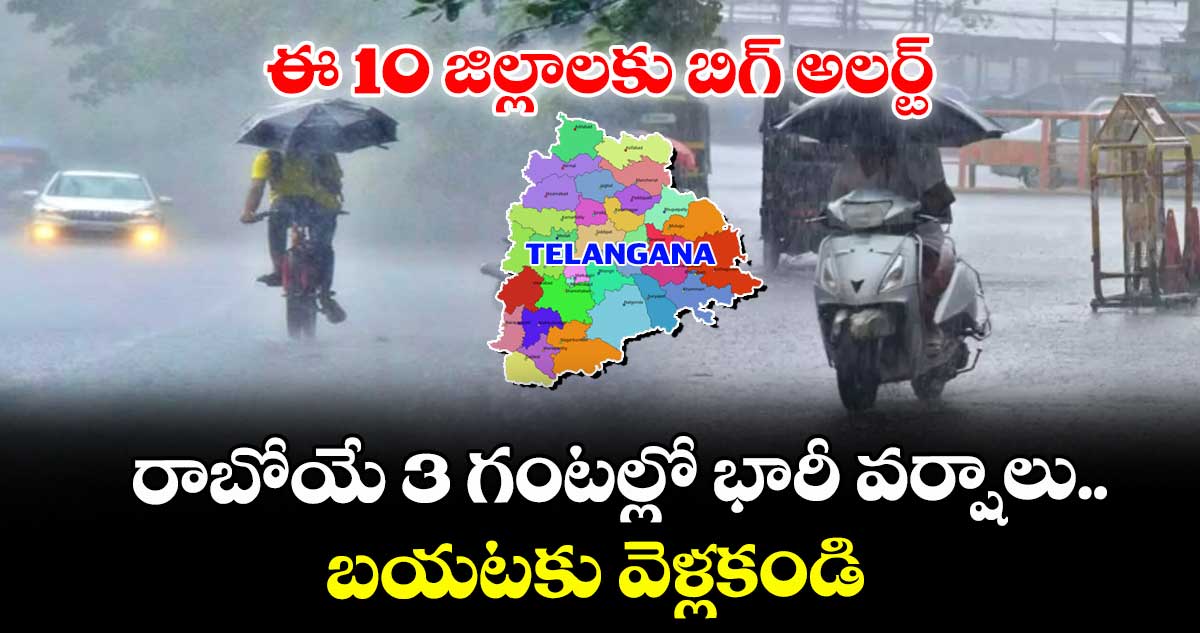 ఈ 10 జిల్లాలకు బిగ్ అలర్ట్: రాబోయే 3 గంటల్లో భారీ వర్షాలు.. బయటకు వెళ్లకండి