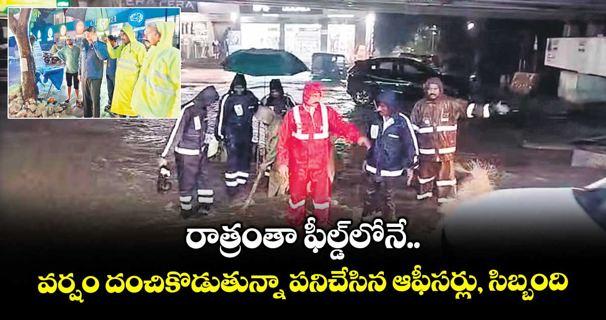 రాత్రంతా ఫీల్డ్లోనే..వర్షం దంచికొడుతున్నా పనిచేసిన ఆఫీసర్లు, సిబ్బంది
